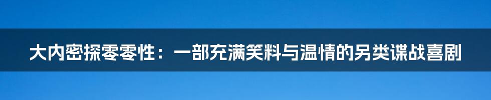 大内密探零零性:一部充满笑料与温情的另类谍战喜剧