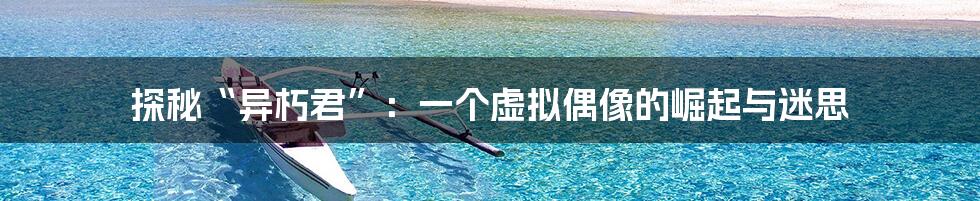 探秘“异朽君”:一个虚拟偶像的崛起与迷思