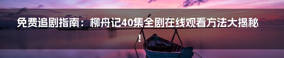 免费追剧指南:柳舟记40集全剧在线观看方法大揭秘!