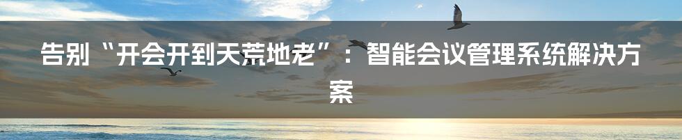 告别“开会开到天荒地老”:智能会议管理系统解决方案