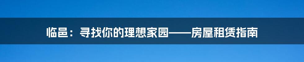临邑:寻找你的理想家园——房屋租赁指南