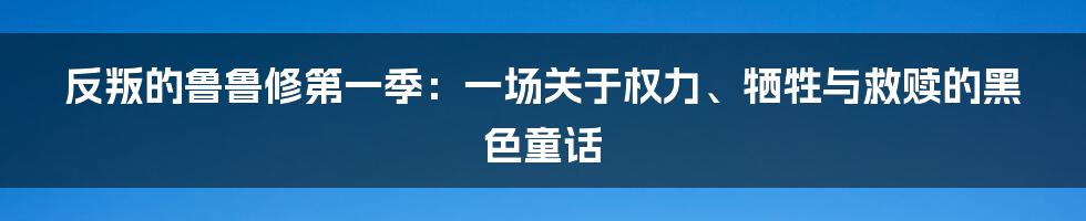 反叛的鲁鲁修第一季:一场关于权力、牺牲与救赎的黑色童话