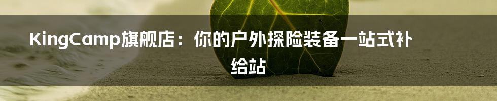 KingCamp旗舰店:你的户外探险装备一站式补给站