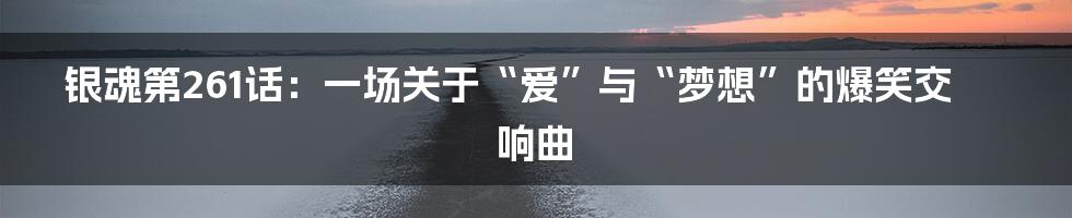 银魂第261话:一场关于“爱”与“梦想”的爆笑交响曲