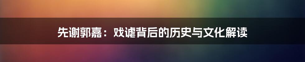 先谢郭嘉:戏谑背后的历史与文化解读