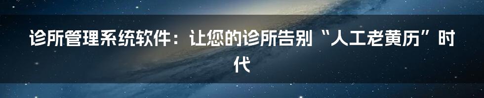 诊所管理系统软件:让您的诊所告别“人工老黄历”时代