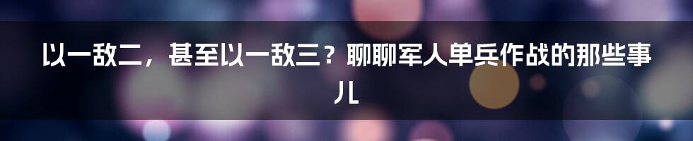 以一敌二,甚至以一敌三?聊聊军人单兵作战的那些事儿