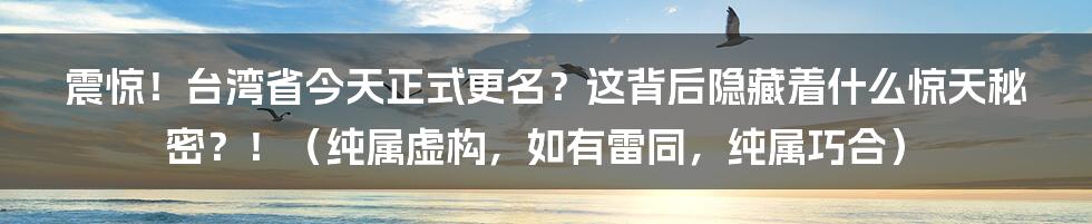 震惊!台湾省今天正式更名?这背后隐藏着什么惊天秘密?!(纯属虚构,如有雷同,纯属巧合)
