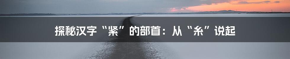 探秘汉字“紧”的部首:从“糸”说起