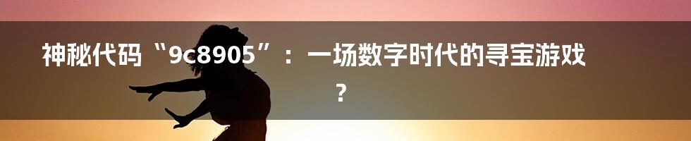 神秘代码“9c8905”：一场数字时代的寻宝游戏？