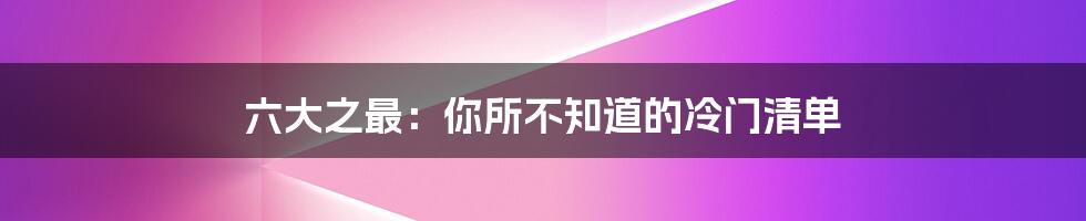 六大之最:你所不知道的冷门清单