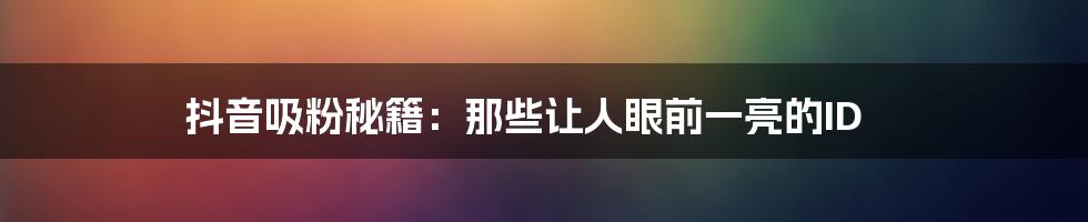 抖音吸粉秘籍:那些让人眼前一亮的ID
