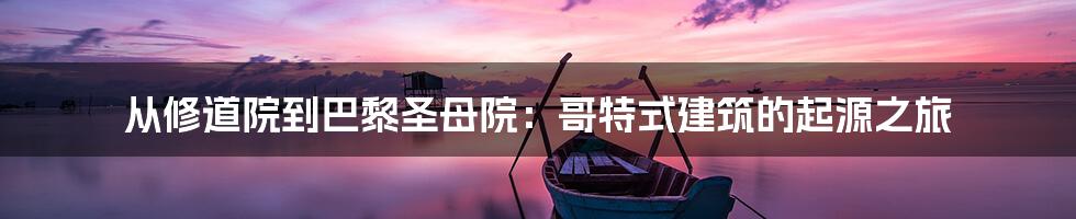 从修道院到巴黎圣母院:哥特式建筑的起源之旅