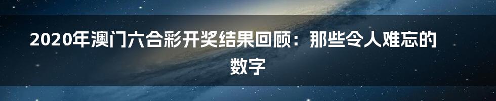 2020年澳门六合彩开奖结果回顾:那些令人难忘的数字