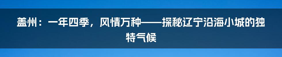 盖州:一年四季,风情万种——探秘辽宁沿海小城的独特气候