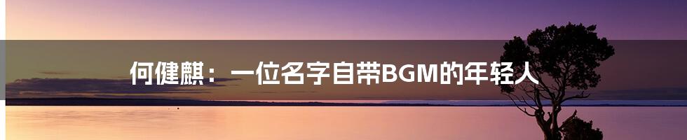 何健麒:一位名字自带BGM的年轻人