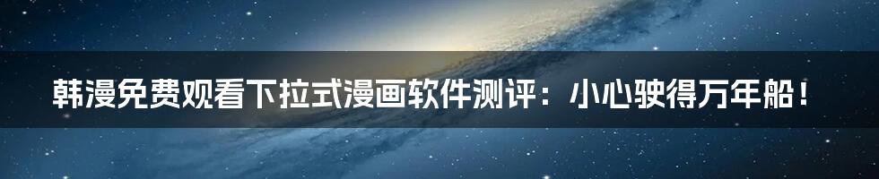 韩漫免费观看下拉式漫画软件测评:小心驶得万年船!