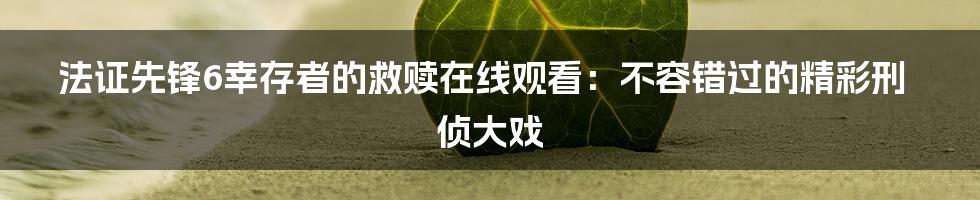 法证先锋6幸存者的救赎在线观看:不容错过的精彩刑侦大戏