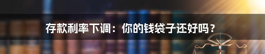 存款利率下调:你的钱袋子还好吗?