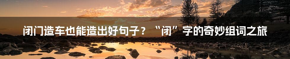 闭门造车也能造出好句子?“闭”字的奇妙组词之旅