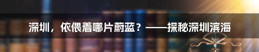 深圳,依偎着哪片蔚蓝?——探秘深圳滨海