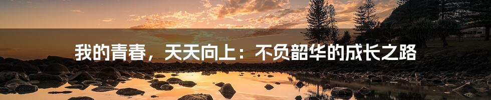 我的青春,天天向上:不负韶华的成长之路