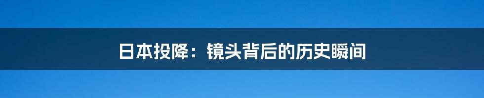 日本投降:镜头背后的历史瞬间