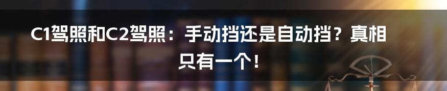 C1驾照和C2驾照：手动挡还是自动挡？真相只有一个！