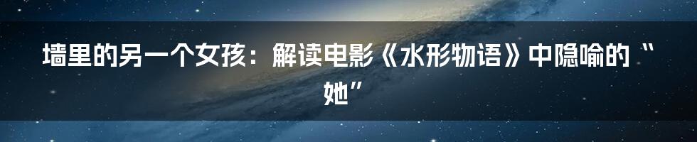 墙里的另一个女孩:解读电影《水形物语》中隐喻的“她”