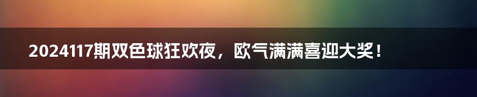 2024117期双色球狂欢夜,欧气满满喜迎大奖!