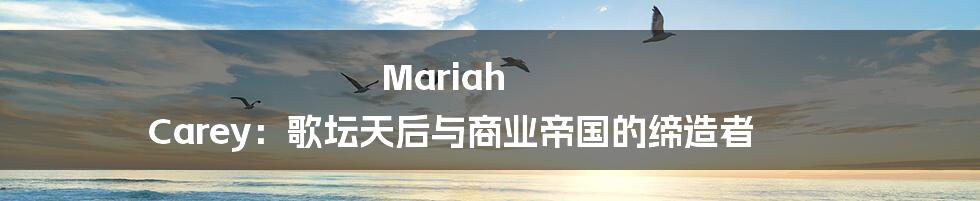 Mariah Carey:歌坛天后与商业帝国的缔造者