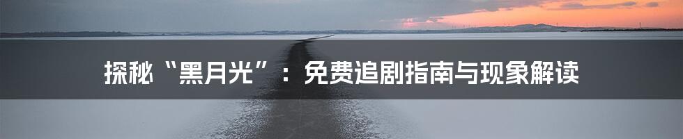 探秘“黑月光”:免费追剧指南与现象解读
