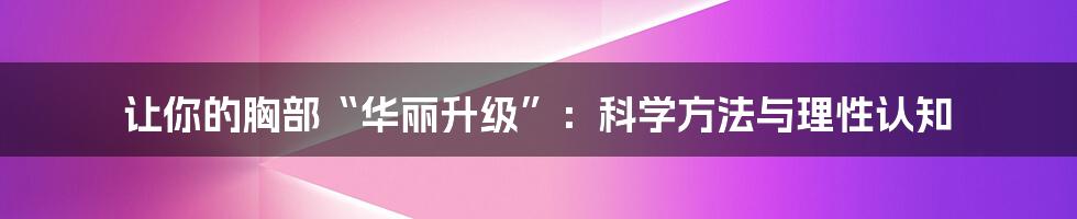 让你的胸部“华丽升级”:科学方法与理性认知