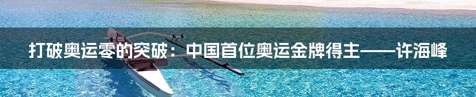 打破奥运零的突破:中国首位奥运金牌得主——许海峰