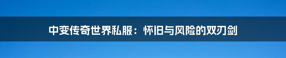 中变传奇世界私服:怀旧与风险的双刃剑