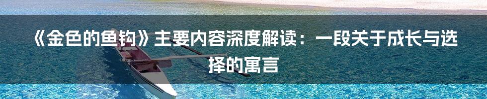《金色的鱼钩》主要内容深度解读:一段关于成长与选择的寓言