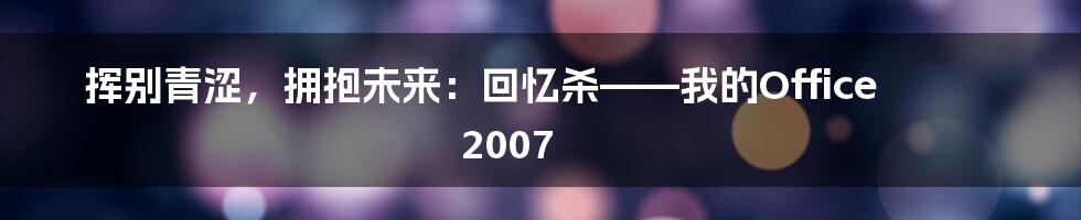 挥别青涩,拥抱未来:回忆杀——我的Office 2007