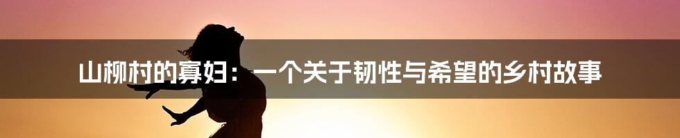 山柳村的寡妇:一个关于韧性与希望的乡村故事