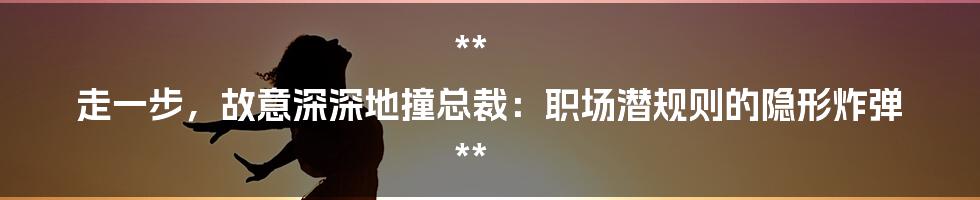 **
走一步,故意深深地撞总裁:职场潜规则的隐形炸弹
**