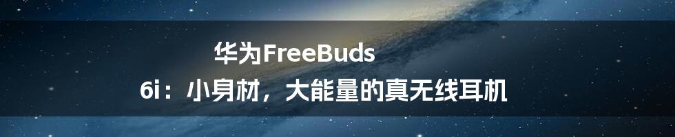 华为FreeBuds 6i:小身材,大能量的真无线耳机