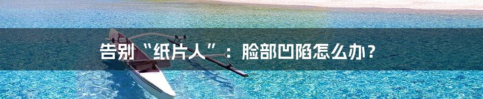 告别“纸片人”:脸部凹陷怎么办?