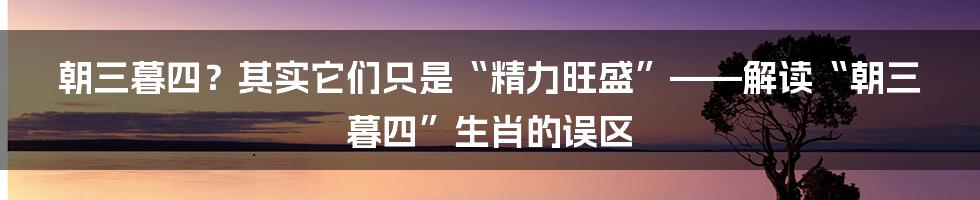 朝三暮四?其实它们只是“精力旺盛”——解读“朝三暮四”生肖的误区