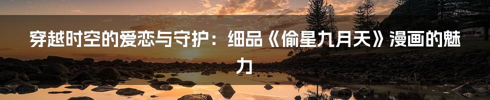 穿越时空的爱恋与守护：细品《偷星九月天》漫画的魅力