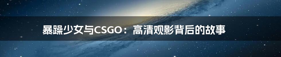 暴躁少女与CSGO:高清观影背后的故事