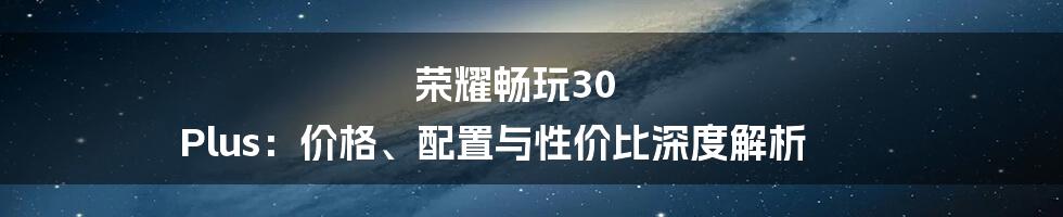 荣耀畅玩30 Plus:价格、配置与性价比深度解析