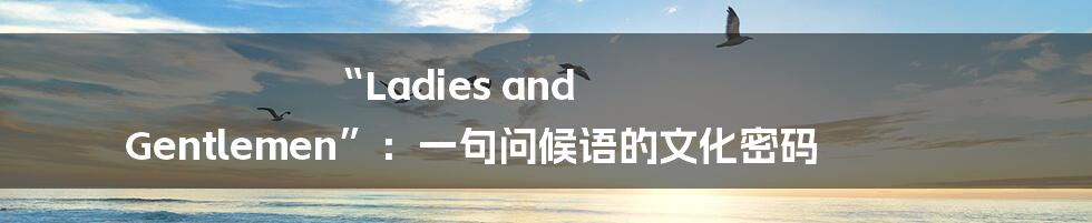“Ladies and Gentlemen”:一句问候语的文化密码