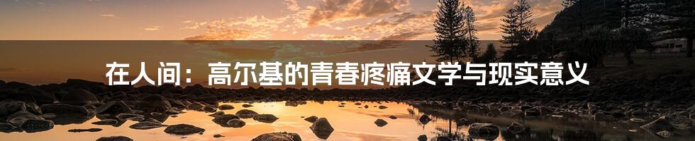 在人间:高尔基的青春疼痛文学与现实意义
