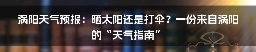 涡阳天气预报:晒太阳还是打伞?一份来自涡阳的“天气指南”
