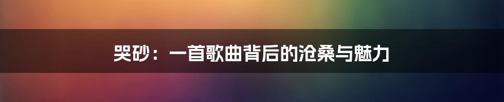 哭砂:一首歌曲背后的沧桑与魅力