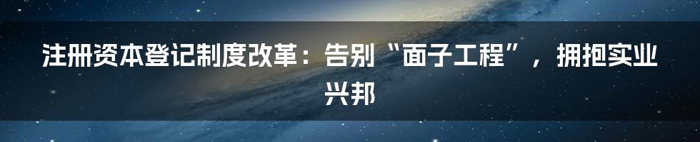 注册资本登记制度改革：告别“面子工程”，拥抱实业兴邦